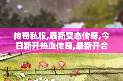传奇私服,最新变态传奇,今日新开热血传奇,最新开合击传奇,今日新开热血传奇