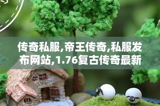 传奇私服,帝王传奇,私服发布网站,1.76复古传奇最新版,私服发布网站
