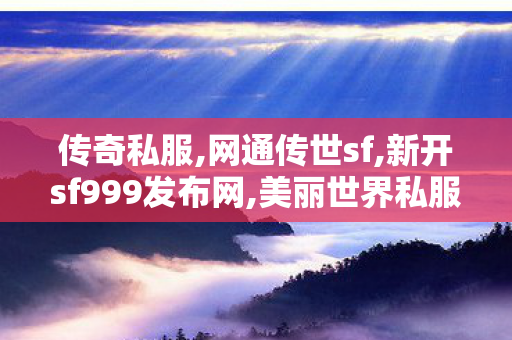 传奇私服,网通传世sf,新开sf999发布网,美丽世界私服,新开sf999发布网