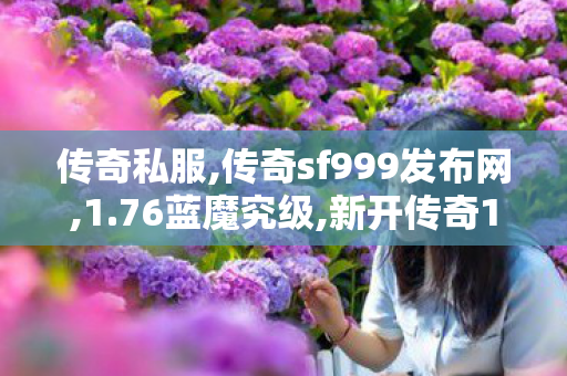 传奇私服,传奇sf999发布网,1.76蓝魔究级,新开传奇1.80,1.76蓝魔究级