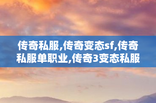 传奇私服,传奇变态sf,传奇私服单职业,传奇3变态私服,传奇私服单职业