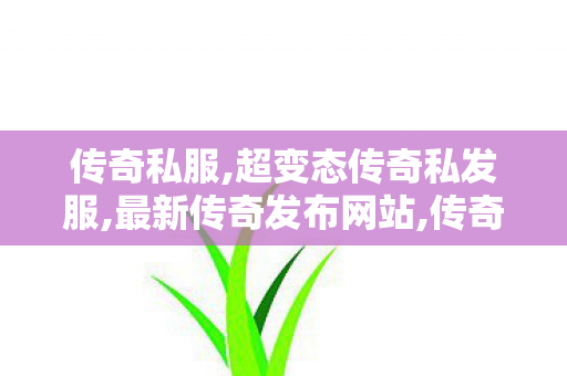 传奇私服,超变态传奇私发服,最新传奇发布网站,传奇世界新开服网站,最新传奇发布网站