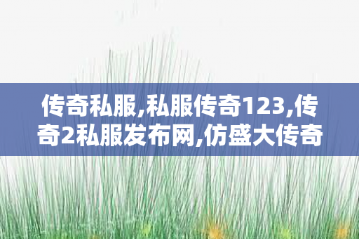 传奇私服,私服传奇123,传奇2私服发布网,仿盛大传奇私服发布网,传奇2私服发布网