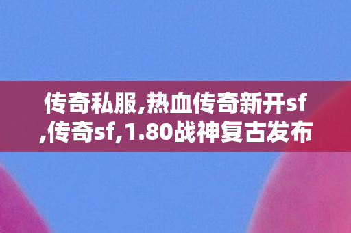 传奇私服,热血传奇新开sf,传奇sf,1.80战神复古发布网,传奇sf