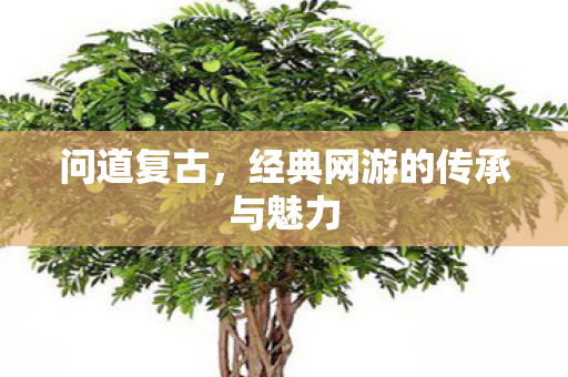 问道复古，经典网游的传承与魅力