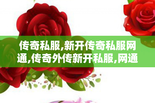 传奇私服,新开传奇私服网通,传奇外传新开私服,网通传奇3私服,传奇外传新开私服