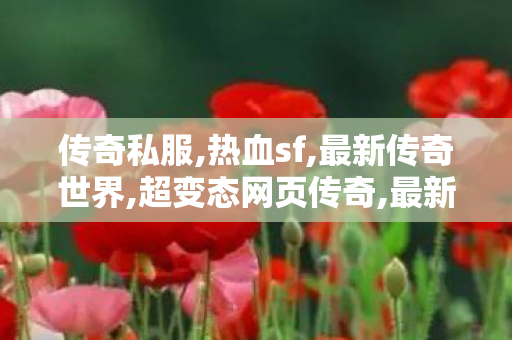 传奇私服,热血sf,最新传奇世界,超变态网页传奇,最新传奇世界