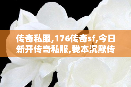 传奇私服,176传奇sf,今日新开传奇私服,我本沉默传奇私服,今日新开传奇私服