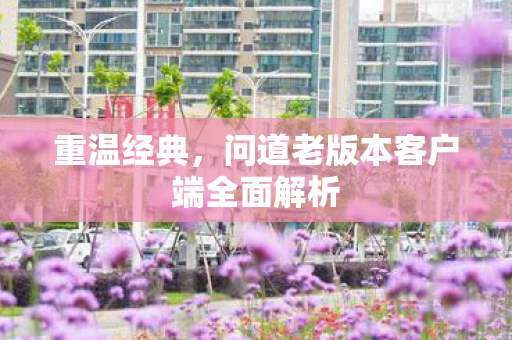 重温经典，问道老版本客户端全面解析