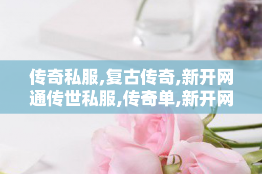 传奇私服,复古传奇,新开网通传世私服,传奇单,新开网通传世私服