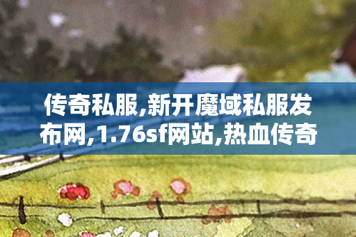 传奇私服,新开魔域私服发布网,1.76sf网站,热血传奇手游指挥,1.76sf网站