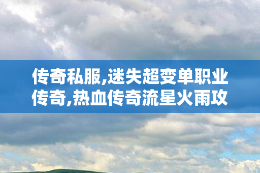 传奇私服,迷失超变单职业传奇,热血传奇流星火雨攻略,魔域战神手游,热血传奇流星火雨攻略