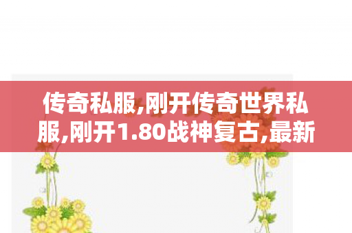 传奇私服,刚开传奇世界私服,刚开1.80战神复古,最新开传奇合击,刚开1.80战神复古