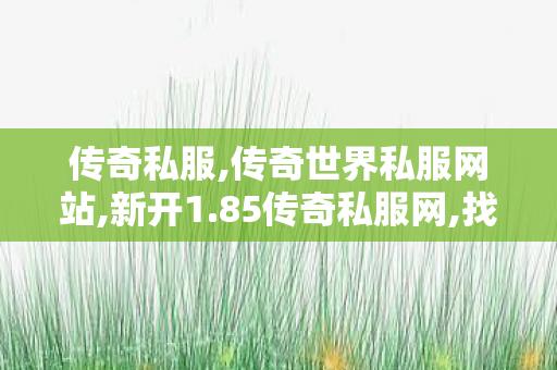 传奇私服,传奇世界私服网站,新开1.85传奇私服网,找私服网,新开1.85传奇私服网