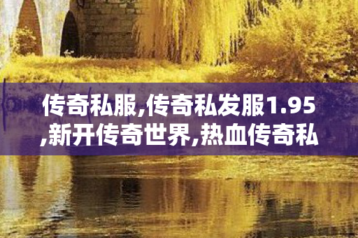 传奇私服,传奇私发服1.95,新开传奇世界,热血传奇私服网站,新开传奇世界