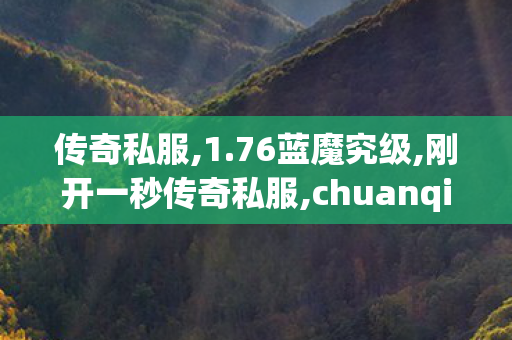 传奇私服,1.76蓝魔究级,刚开一秒传奇私服,chuanqisf,刚开一秒传奇私服