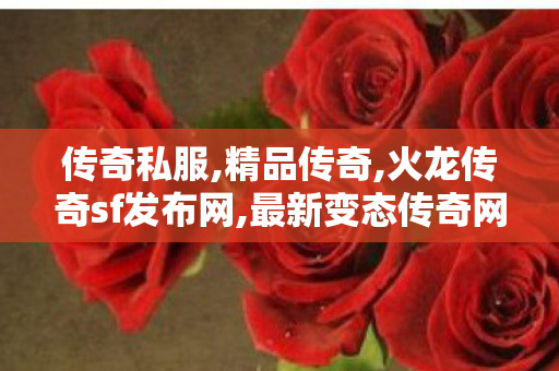 传奇私服,精品传奇,火龙传奇sf发布网,最新变态传奇网址,火龙传奇sf发布网