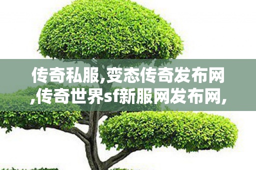 传奇私服,变态传奇发布网,传奇世界sf新服网发布网,传奇世界中变手游,传奇世界sf新服网发布网