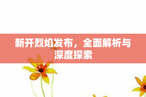 新开烈焰发布，全面解析与深度探索