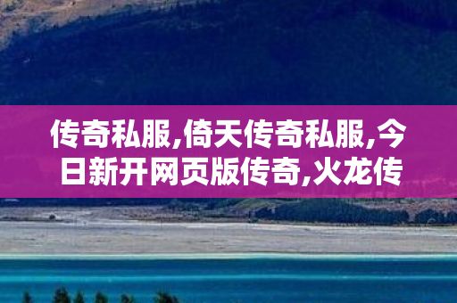 传奇私服,倚天传奇私服,今日新开网页版传奇,火龙传奇sf发布网,今日新开网页版传奇