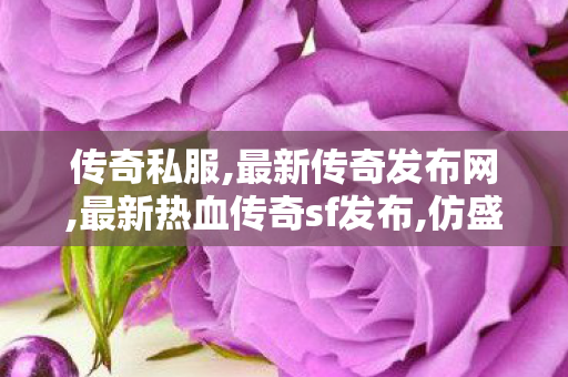 传奇私服,最新传奇发布网,最新热血传奇sf发布,仿盛大传奇,最新热血传奇sf发布