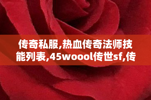 传奇私服,热血传奇法师技能列表,45woool传世sf,传世私服,45woool传世sf