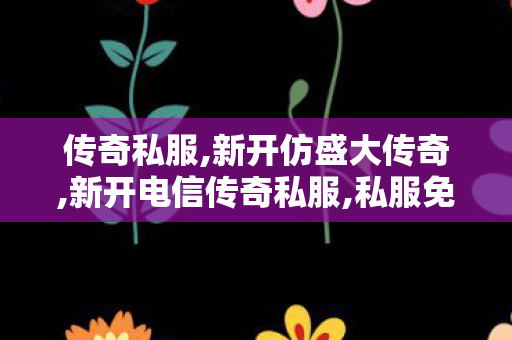 传奇私服,新开仿盛大传奇,新开电信传奇私服,私服免费发布,新开电信传奇私服