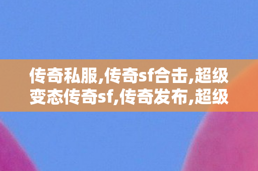 传奇私服,传奇sf合击,超级变态传奇sf,传奇发布,超级变态传奇sf