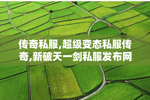 传奇私服,超级变态私服传奇,新破天一剑私服发布网,最新传奇合击,新破天一剑私服发布网