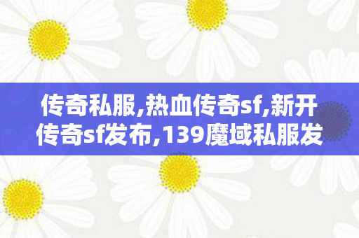 传奇私服,热血传奇sf,新开传奇sf发布,139魔域私服发布网,新开传奇sf发布