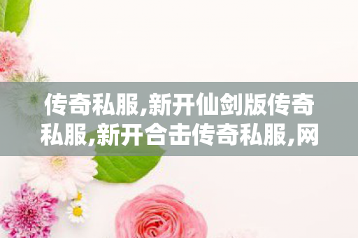 传奇私服,新开仙剑版传奇私服,新开合击传奇私服,网通1.80复古,新开合击传奇私服