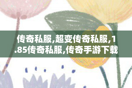 传奇私服,超变传奇私服,1.85传奇私服,传奇手游下载,1.85传奇私服