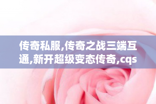 传奇私服,传奇之战三端互通,新开超级变态传奇,cqsf,新开超级变态传奇
