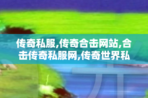 传奇私服,传奇合击网站,合击传奇私服网,传奇世界私服发布网站,合击传奇私服网