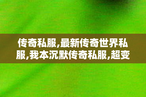 传奇私服,最新传奇世界私服,我本沉默传奇私服,超变迷失传奇单职业,我本沉默传奇私服