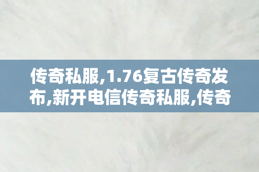 传奇私服,1.76复古传奇发布,新开电信传奇私服,传奇私服电信发布网,新开电信传奇私服