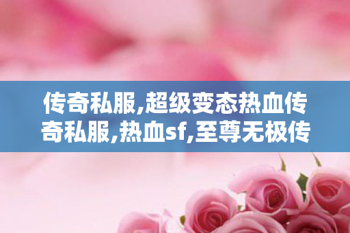 传奇私服,超级变态热血传奇私服,热血sf,至尊无极传奇,热血sf