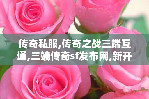 传奇私服,传奇之战三端互通,三端传奇sf发布网,新开网通传奇,三端传奇sf发布网