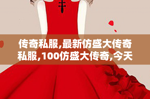 传奇私服,最新仿盛大传奇私服,100仿盛大传奇,今天新开私服,100仿盛大传奇