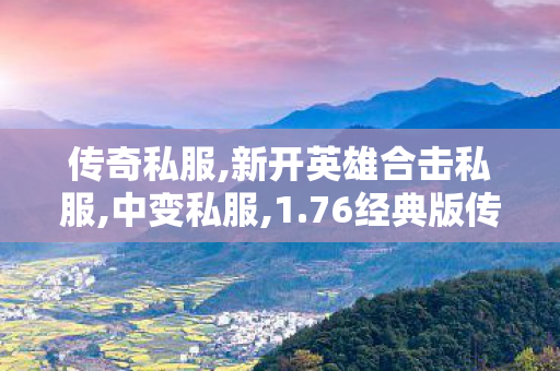 传奇私服,新开英雄合击私服,中变私服,1.76经典版传奇,中变私服