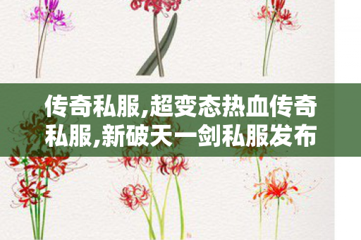 传奇私服,超变态热血传奇私服,新破天一剑私服发布网,刚开一秒中变传奇,新破天一剑私服发布网
