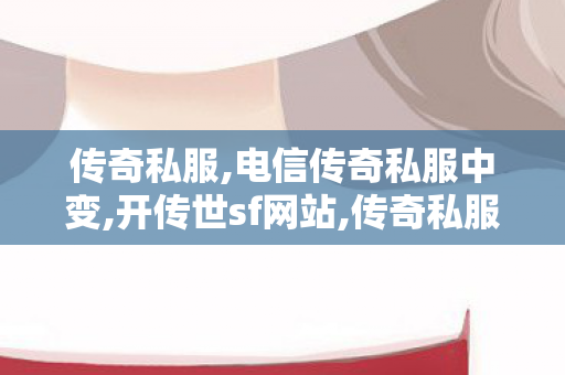 传奇私服,电信传奇私服中变,开传世sf网站,传奇私服发布网新开服,开传世sf网站