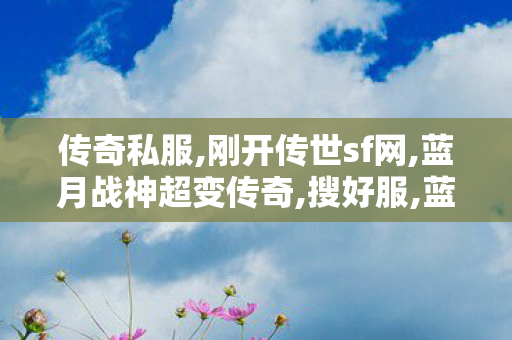 传奇私服,刚开传世sf网,蓝月战神超变传奇,搜好服,蓝月战神超变传奇