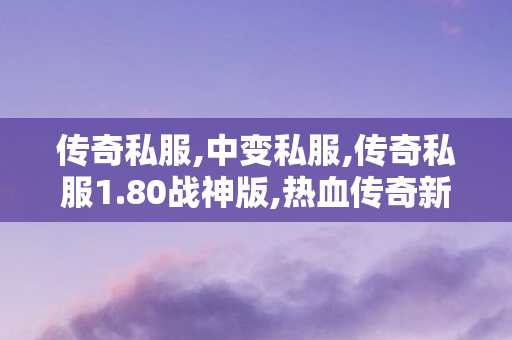 传奇私服,中变私服,传奇私服1.80战神版,热血传奇新开sf,传奇私服1.80战神版