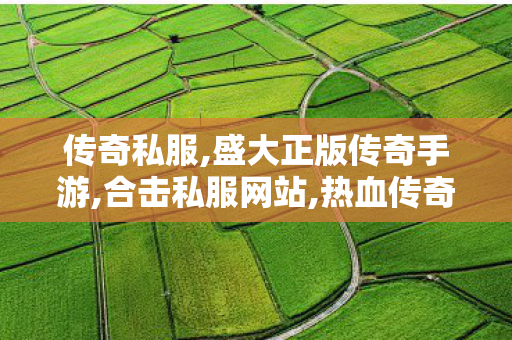 传奇私服,盛大正版传奇手游,合击私服网站,热血传奇下载,合击私服网站