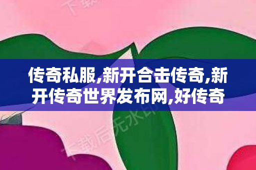 传奇私服,新开合击传奇,新开传奇世界发布网,好传奇私服,新开传奇世界发布网