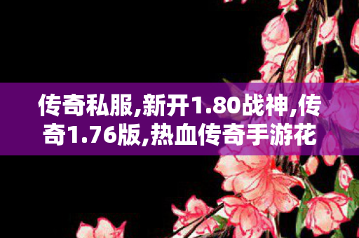 传奇私服,新开1.80战神,传奇1.76版,热血传奇手游花钱攻略,传奇1.76版
