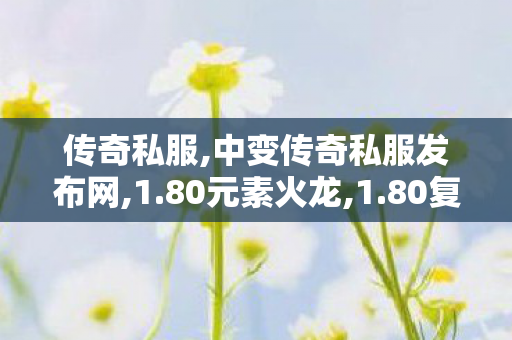 传奇私服,中变传奇私服发布网,1.80元素火龙,1.80复古热血合击手游变态版,1.80元素火龙