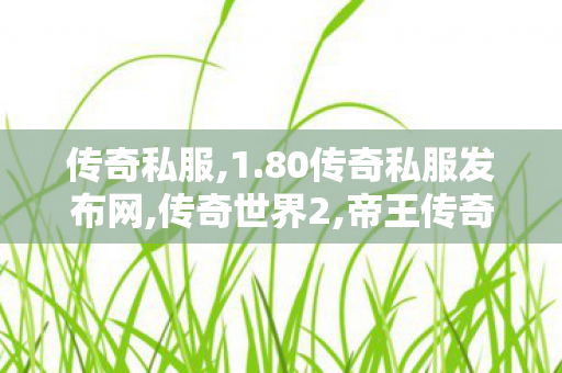 传奇私服,1.80传奇私服发布网,传奇世界2,帝王传奇,传奇世界2