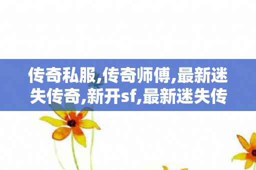 传奇私服,传奇师傅,最新迷失传奇,新开sf,最新迷失传奇